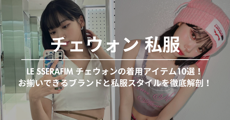 LE SSERAFIM チェウォンの着用アイテム10選！お揃いできるブランドと私服スタイルを徹底解剖！